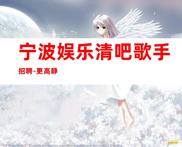宁波娱乐清吧歌手招聘-更高静吧直招你只负责挣钱