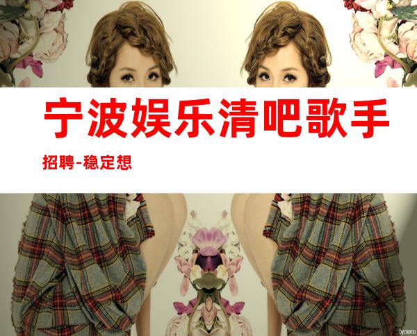 宁波娱乐清吧歌手招聘-稳定想赚来