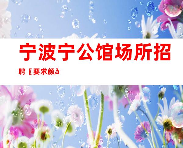 宁波宁公馆场所招聘〖要求颜子周六满房〗