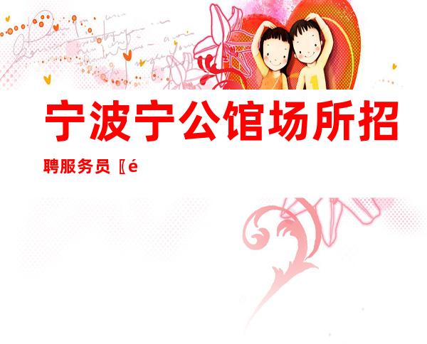 宁波宁公馆场所招聘服务员〖随时安排放心〗