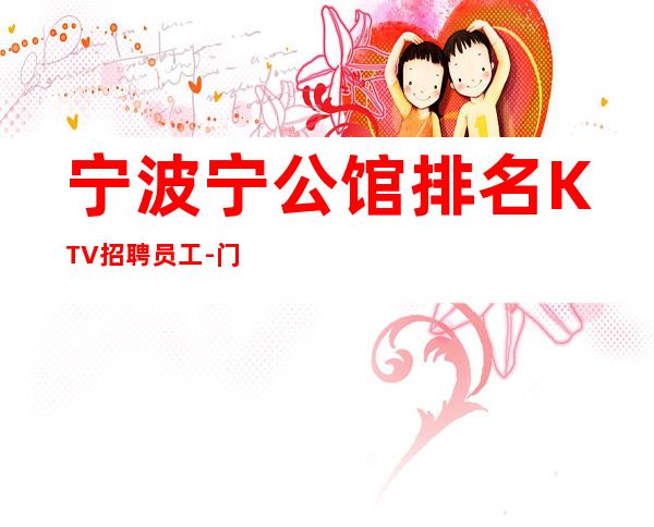 宁波宁公馆排名KTV招聘员工-门槛低下班领薪招募岗位