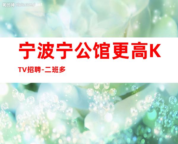 宁波宁公馆更高KTV招聘-二班多名额有限