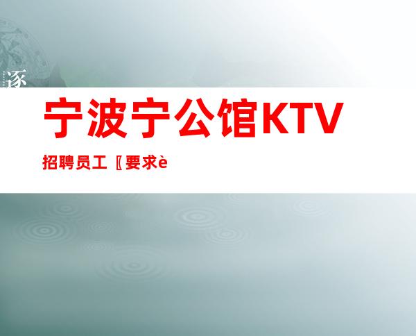 宁波宁公馆KTV招聘员工〖要求身高更多待遇〗