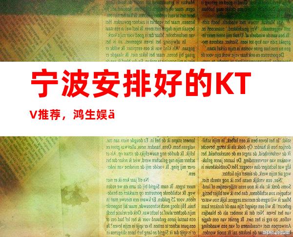 宁波安排好的KTV推荐，鸿生娱乐夜总会酒水怎么消费