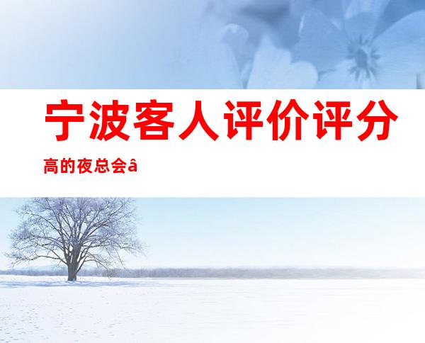 宁波客人评价评分高的夜总会“宁波国会夜总会”