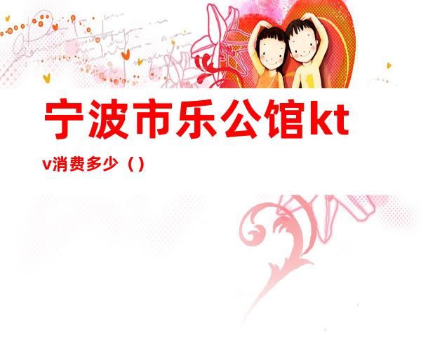 宁波市乐公馆ktv消费多少()