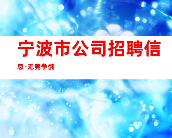 宁波市公司招聘信息-.无竞争.翻房高.无业绩要求