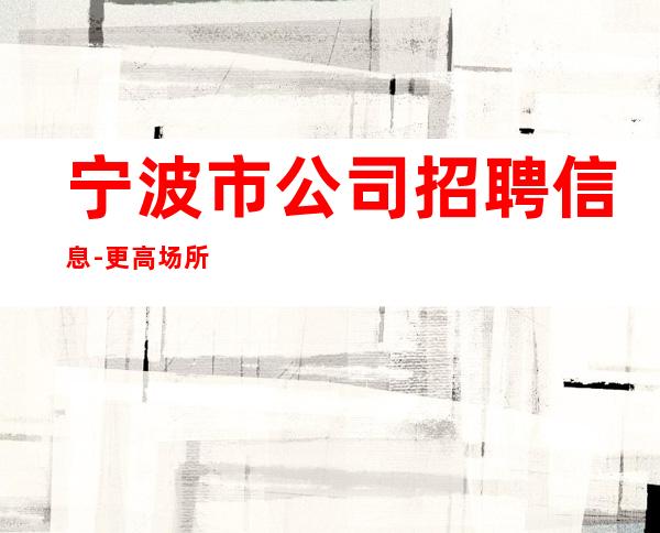 宁波市公司招聘信息-更高场所环境好