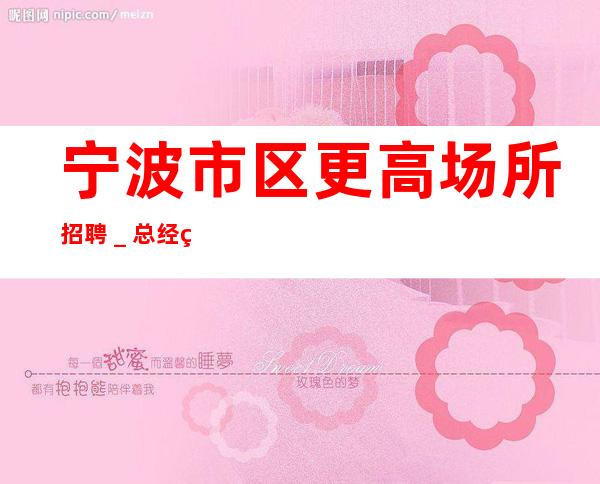 宁波市区更高场所招聘_总经理直招把握机会