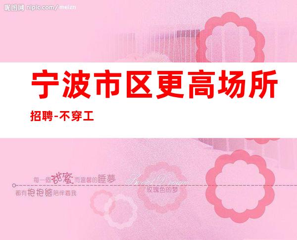 宁波市区更高场所招聘-不穿工作服不收杂费