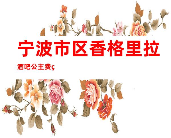 宁波市区香格里拉酒吧公主费用多少？软座预定方式。