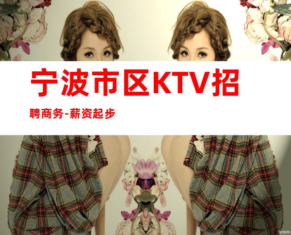 宁波市区KTV招聘商务-薪资起步保底一个班