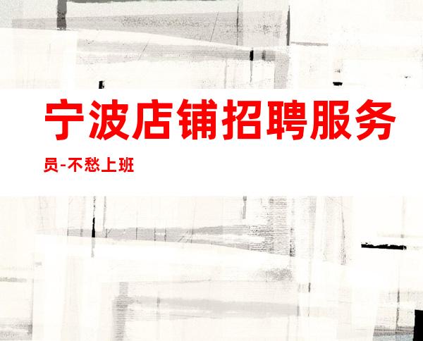 宁波店铺招聘服务员-不愁上班问题