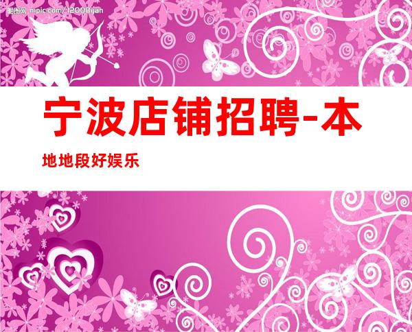 宁波店铺招聘-本地地段好娱乐会所