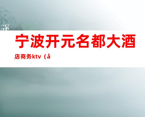 宁波开元名都大酒店商务ktv(宁波开元名都大酒店简介)