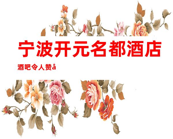 宁波开元名都酒店酒吧令人赞叹不已的宁波高档夜总汇