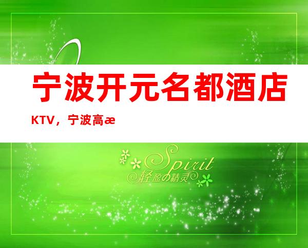 宁波开元名都酒店KTV,宁波高档夜总会值得消费 – 宁波海曙商务KTV