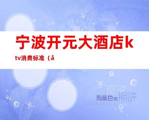 宁波开元大酒店ktv消费标准(宁波开元大酒店KTV)