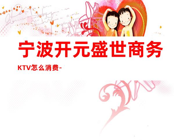 宁波开元盛世商务KTV怎么消费-好玩不贵开元盛世KTV。