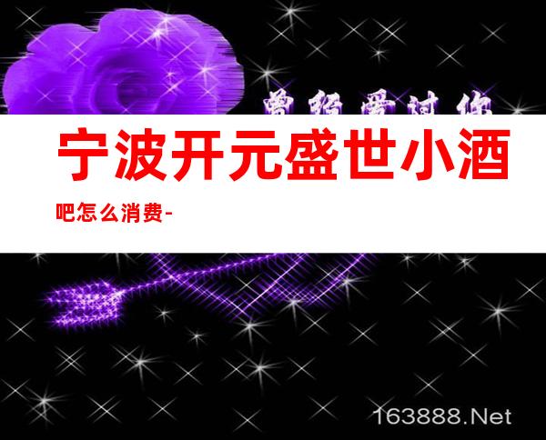 宁波开元盛世小酒吧怎么消费-好玩不贵开元盛世酒吧。