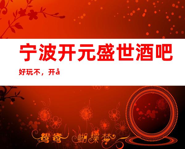 宁波开元盛世酒吧好玩不，开元盛世酒吧公主多少。