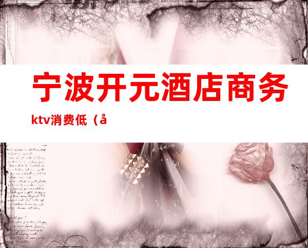 宁波开元酒店商务ktv消费低(宁波开元酒店商务ktv消费低怎么办)