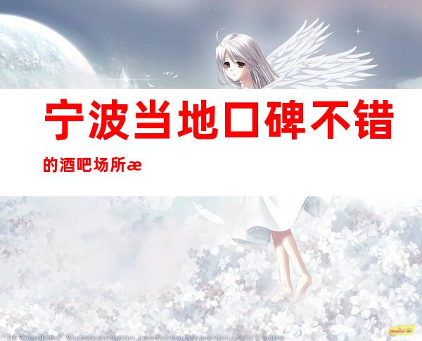 宁波当地口碑不错的酒吧场所推荐-以及排名消费情况一览