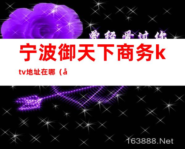 宁波御天下商务ktv地址在哪(宁波君临天下KTV)