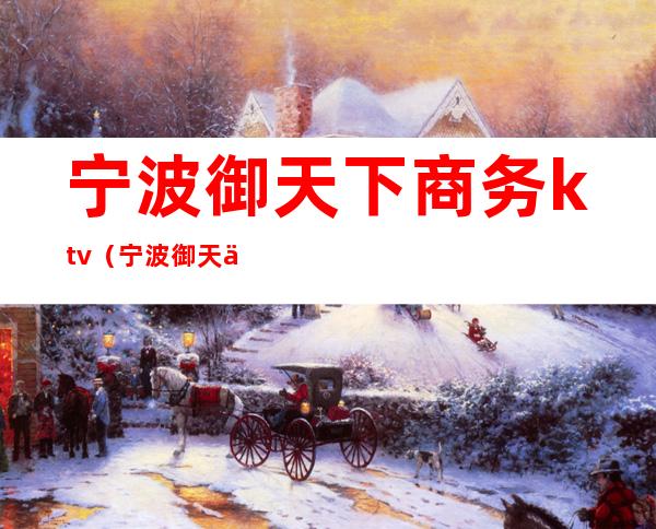 宁波御天下商务ktv（宁波御天下消费怎么样）