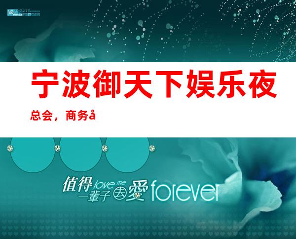 宁波御天下娱乐夜总会,商务宴请招待客户的好地方
