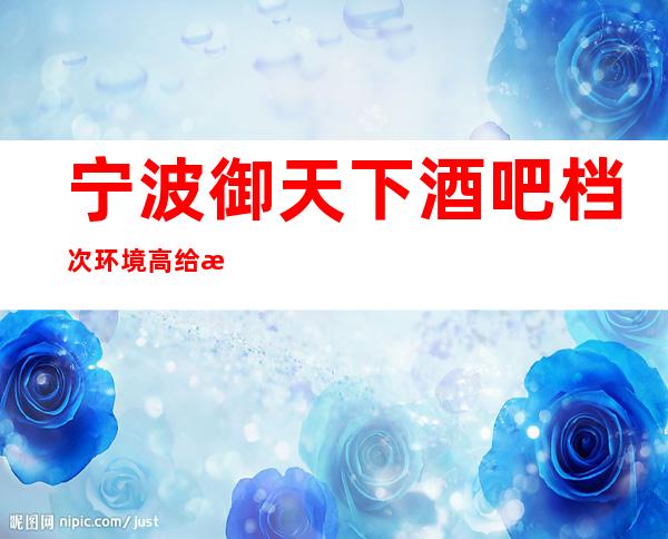 宁波御天下酒吧档次环境高给消费者良好的体验！