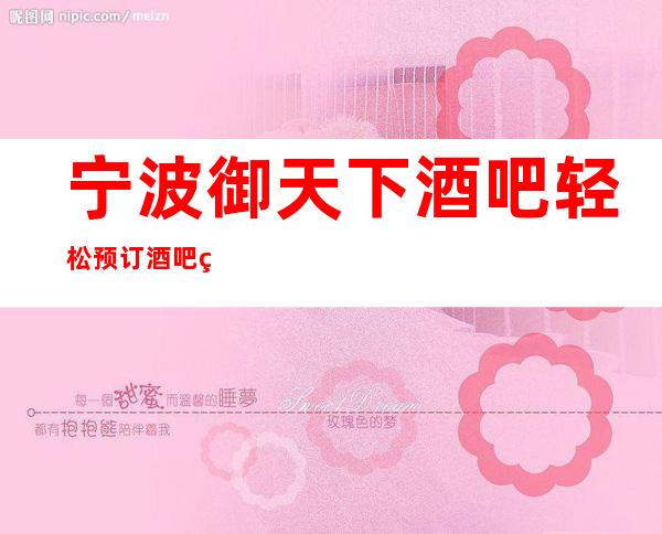 宁波御天下酒吧轻松预订酒吧环境档次到位!