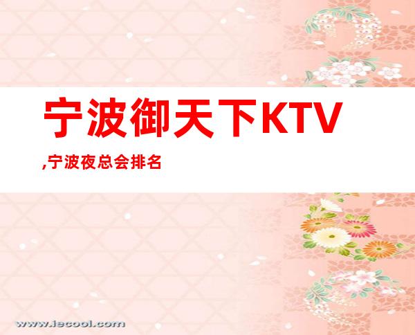 宁波御天下KTV,宁波夜总会排名较更高的夜总会大受好评价!