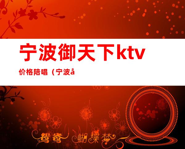 宁波御天下ktv价格陪唱（宁波和天下ktv包厢费）