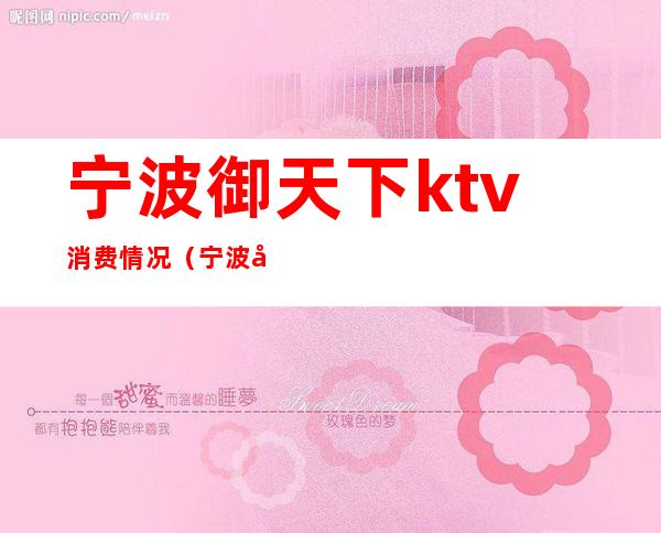 宁波御天下ktv消费情况(宁波御天下娱乐会所)