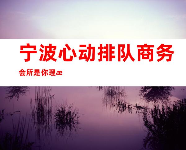 宁波心动排队商务会所是你理想型的_举荐宁波香格里拉 – 宁波江东商务KTV