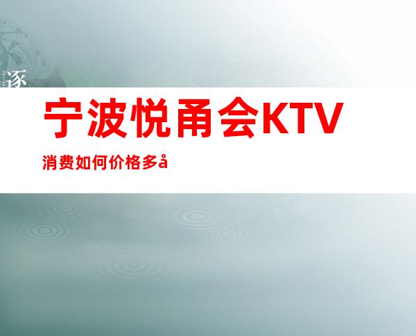 宁波悦甬会KTV消费如何价格多少，节目好玩吗？