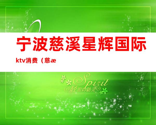 宁波慈溪星辉国际ktv消费(慈溪ktv哪里比较好)