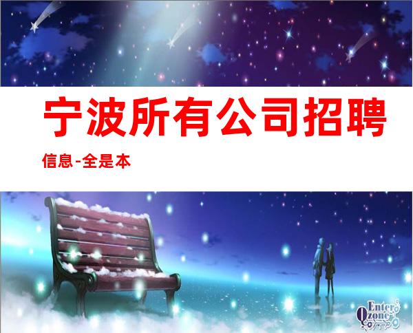 宁波所有公司招聘信息-全是本人优质的客户