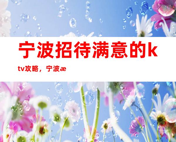 宁波招待满意的ktv攻略，宁波江南会夜总会设施如何