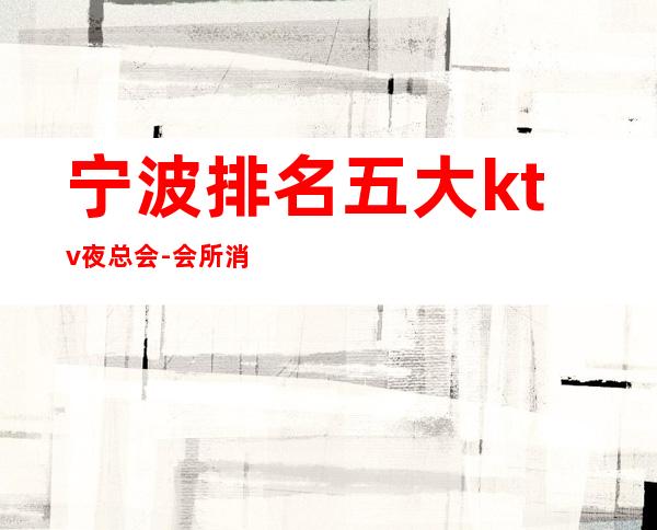 宁波排名五大ktv夜总会-会所消费情况及高档的夜总会