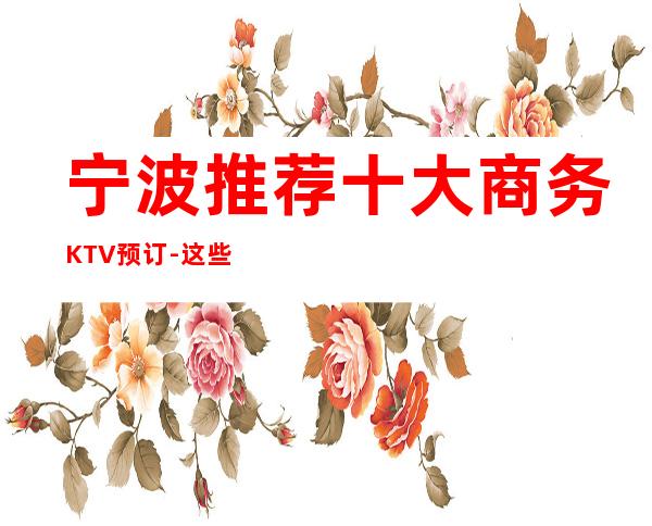 宁波推荐十大商务KTV预订-这些宁波夜总会包厢都是很抢手的!
