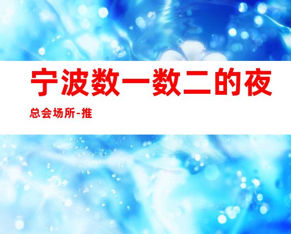宁波数一数二的夜总会场所-推荐宁波豪情会所KTV