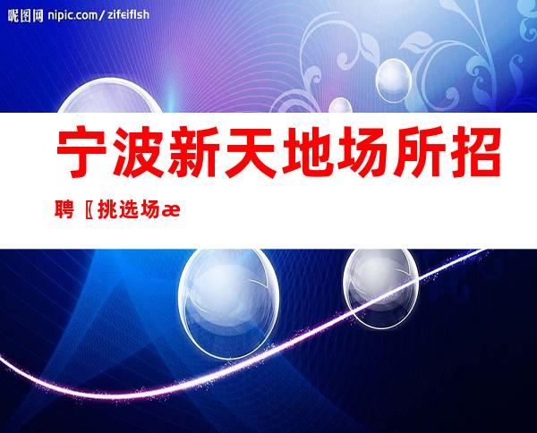 宁波新天地场所招聘〖挑选场所回报丰厚〗