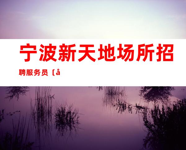 宁波新天地场所招聘服务员〔工资高团队主推无任务〕