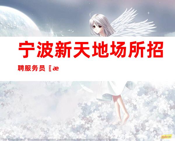 宁波新天地场所招聘服务员〖本地夜总会保底〗