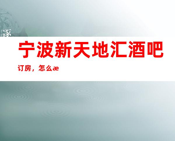 宁波新天地汇酒吧订房,怎么样,好玩吗