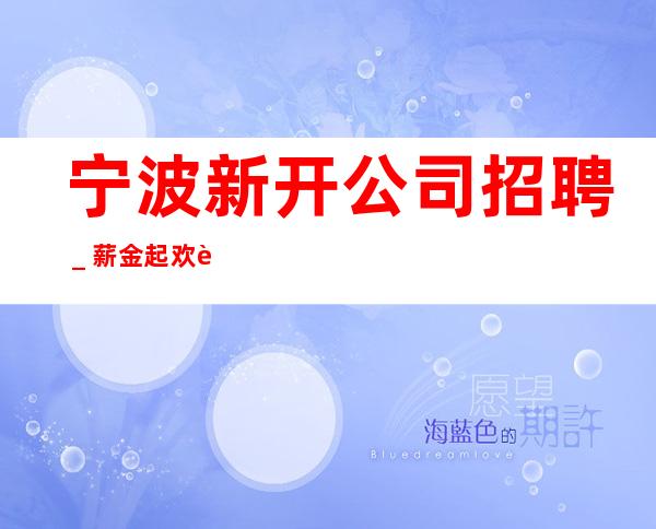 宁波新开公司招聘_薪金起欢迎正在找场的你