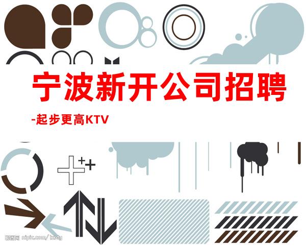 宁波新开公司招聘-起步更高KTV招聘
