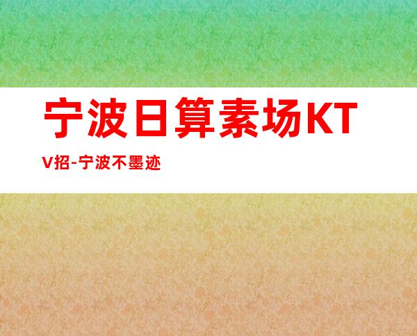 宁波日算素场KTV招-宁波不墨迹不浪费时间来
